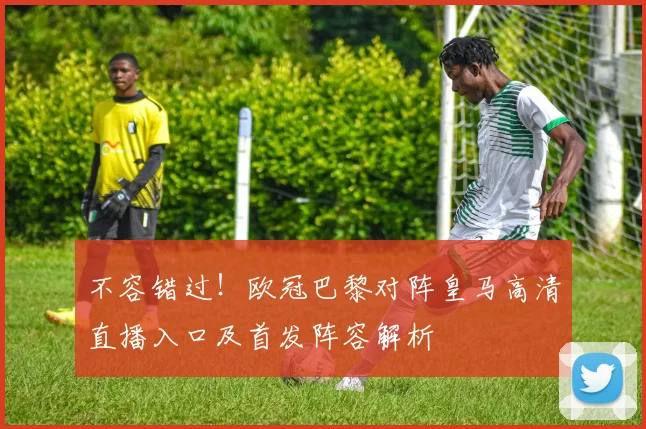 不容错过！欧冠巴黎对阵皇马高清直播入口及首发阵容解析