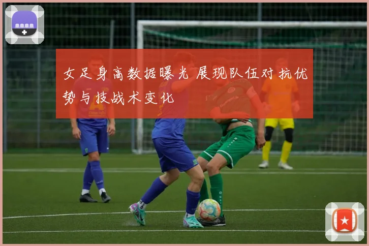女足身高数据曝光 展现队伍对抗优势与技战术变化